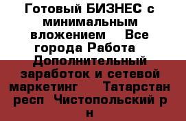 Готовый БИЗНЕС с минимальным вложением! - Все города Работа » Дополнительный заработок и сетевой маркетинг   . Татарстан респ.,Чистопольский р-н